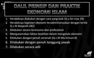 1. Hendaknya diakukan dengan cara yang baik (Q.s An-nisa 29)
2. Hendaknya kegiatan ekonomi teradministrasikan dengan tertib
Q.s Al-Baqarah:282)
3. Dilakukan secara terencana dan profesional
4. Mengutamakan faktor keahlian dalam mengelola ekonomi
5. Dilakukan dengan penuh amanah (Q.s Al-Mu’minun:8)
6. Dilakukan dengan penuh tanggung jawab
7. Dilakukan secara adil
 