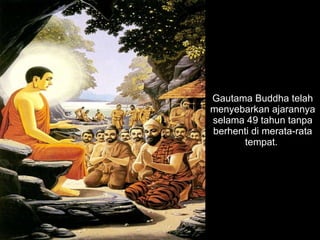 Gautama Buddha telah menyebarkan ajarannya selama 49 tahun tanpa berhenti di merata-rata tempat.  