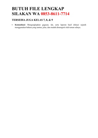 BUTUH FILE LENGKAP
SILAKAN WA 0853-8611-7714
TERSEDIA JUGA KELAS 7, 8, & 9
 Komunikasi: Mengungkapkan gagasan, ide, serta laporan hasil diskusi sejarah
menggunakan bahasa yang santun, jelas, dan mudah dimengerti oleh teman sebaya.
 