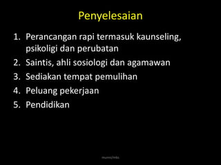 Penyelesaian
1. Perancangan rapi termasuk kaunseling,
   psikoligi dan perubatan
2. Saintis, ahli sosiologi dan agamawan
3. Sediakan tempat pemulihan
4. Peluang pekerjaan
5. Pendidikan




                     munni/mbs
 
