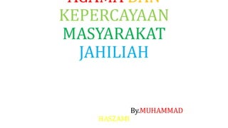 AGAMA DAN
KEPERCAYAAN
MASYARAKAT
JAHILIAH
By.MUHAMMAD
HASZAMI
 
