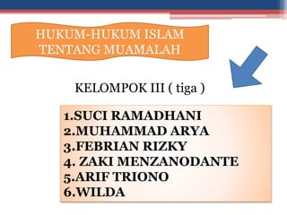HUKUM-HUKUM ISLAM
TENTANG MUAMALAH
KELOMPOK III ( tiga )
1.SUCI RAMADHANI
2.MUHAMMAD ARYA
3.FEBRIAN RIZKY
4. ZAKI MENZANODANTE
5.ARIF TRIONO
6.WILDA
 