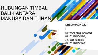 HUBUNGAN TIMBAL
BALIK ANTARA
MANUSA DAN TUHAN
KELOMPOK XIV
:
DEVAN MULYADANI
(332198422164)
JAFAR SODIQ
(332198422141
 