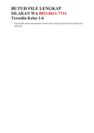 BUTUH FILE LENGKAP
SILAKAN WA 0853-8611-7714
Tersedia Kelas 1-6
3. Peserta didik mampu menceritakan kembali urutan singkat peristiwa penting dalam kisah
Ramayana.
 