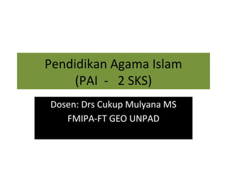 Pendidikan Agama Islam
(PAI - 2 SKS)
Dosen: Drs Cukup Mulyana MS
FMIPA-FT GEO UNPAD
 
