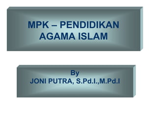MPK – PENDIDIKAN
AGAMA ISLAM
By
JONI PUTRA, S.Pd.I.,M.Pd.I
 