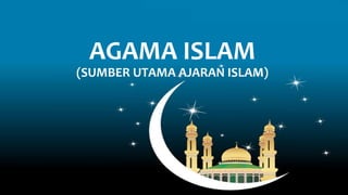 AGAMA ISLAM
(SUMBER UTAMA AJARAN ISLAM)
 