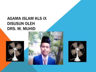 AGAMA ISLAM KLS IX
DISUSUN OLEH
DRS. M. MUHID
 