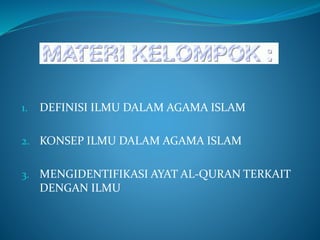 1. DEFINISI ILMU DALAM AGAMA ISLAM
2. KONSEP ILMU DALAM AGAMA ISLAM
3. MENGIDENTIFIKASI AYAT AL-QURAN TERKAIT
DENGAN ILMU
 