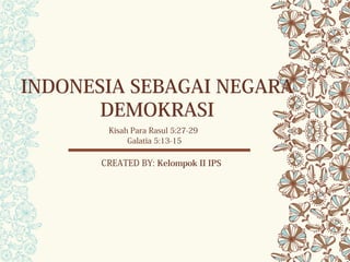 INDONESIA SEBAGAI NEGARA
DEMOKRASI
Kisah Para Rasul 5:27-29
Galatia 5:13-15
CREATED BY: Kelompok II IPS
 