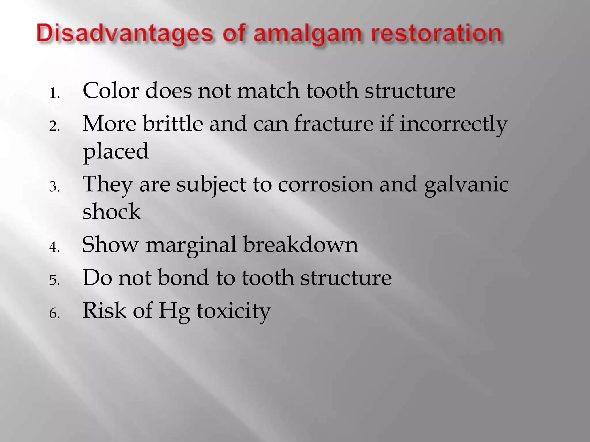 1. Color does not match tooth structure
2. More brittle and can fracture if incorrectly
placed
3. They are subject to corrosion and galvanic
shock
4. Show marginal breakdown
5. Do not bond to tooth structure
6. Risk of Hg toxicity
 
