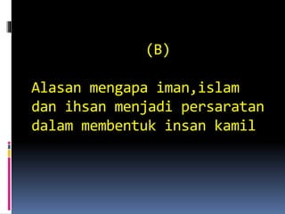 (B)
Alasan mengapa iman,islam
dan ihsan menjadi persaratan
dalam membentuk insan kamil
 