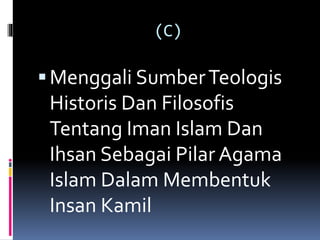 (C)
Menggali SumberTeologis
Historis Dan Filosofis
Tentang Iman Islam Dan
Ihsan Sebagai Pilar Agama
Islam Dalam Membentuk
Insan Kamil
 