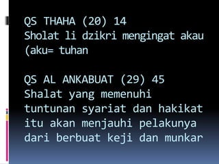 QS THAHA (20) 14
Sholat li dzikri mengingat akau
(aku= tuhan
QS AL ANKABUAT (29) 45
Shalat yang memenuhi
tuntunan syariat dan hakikat
itu akan menjauhi pelakunya
dari berbuat keji dan munkar
 