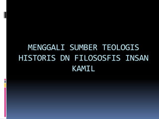 MENGGALI SUMBER TEOLOGIS
HISTORIS DN FILOSOSFIS INSAN
KAMIL
 
