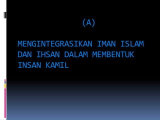 (A)
MENGINTEGRASIKAN IMAN ISLAM
DAN IHSAN DALAM MEMBENTUK
INSAN KAMIL
 
