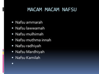 MACAM MACAM NAFSU
 Nafsu ammarah
 Nafsu lawwamah
 Nafsu mulhimah
 Nafsu muthma innah
 Nafsu radhiyah
 Nafsu Mardhiyah
 Nafsu Kamilah

 