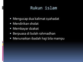 Rukun islam
 Mengucap dua kalimat syahadat
 Mendirikan sholat
 Membayar dzakat
 Berpuasa di bulah rahmadhan
 Menunaikan ibadah haji bila mampu
 