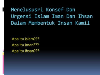 Menelususri Konsef Dan
Urgensi Islam Iman Dan Ihsan
Dalam Membentuk Insan Kamil
Apa itu islam???
Apa itu iman???
Apa itu ihsan???
 