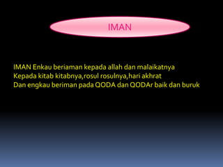 IMAN
IMAN Enkau beriaman kepada allah dan malaikatnya
Kepada kitab kitabnya,rosul rosulnya,hari akhrat
Dan engkau beriman pada QODA dan QODAr baik dan buruk
 