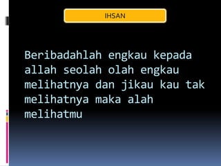 Beribadahlah engkau kepada
allah seolah olah engkau
melihatnya dan jikau kau tak
melihatnya maka alah
melihatmu
IHSAN
 