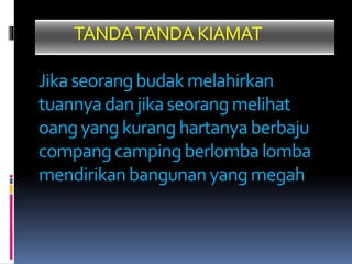 TANDATANDAKIAMAT
Jikaseorangbudak melahirkan
tuannyadan jikaseorangmelihat
oang yangkurang hartanyaberbaju
compangcampingberlombalomba
mendirikanbangunan yangmegah
 