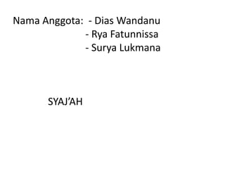 Nama Anggota: - Dias Wandanu
- Rya Fatunnissa
- Surya Lukmana
SYAJ’AH
 