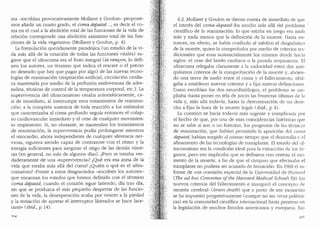 ma --:escribfan provocativamente Mollaret y Goulon- propone-
mos afiadir un cuarto grado, el coma depasse..., es decir el co-
ma en el cual a la abolici6n total de las funciones de la vida de
relaci6n corresponde una abolici6n asimismo total de las fun-
ciones de la vida vegetativa" (Mollaret y Goulon, p. 4).
La formulaci6n queridamente parad6jica Cun estadio de la vi-
da mas alla de la cesaci6n de todas las funciones vitales) su-
giere que el ultracoma era el frnto integral (la ranr;on, lo defi-
nen los autores, un termino que indica el rescate o el precio
no deseado que hay que pagar por algo) de las nuevas tecno-
logias de reanimaci6n (respiraci6n artificial, circulaci6n cardia-
ca mantenida por medio de la perfusion endovenosa de adre-
nalina, tecnicas de control de la temperatura corporal, etc.). La
supervivencia del ultracomatoso cesaba autornaticamente, ca-
si de inrnediato, al interrumpir esos tratamientos de reanima-
ci6n: a la completa ausencia de toda reacci6n a los estimulos
que caracterizaba al coma profundo seguia entonces el colap-
so cardiovascular inmediato y el cese de cualquier movimien-
to respiratorio. Si; no obstante, se rnantenian los tratamientos
de reanimaci6n, la supervivencia podia prolongarse mientras
el miocardio, ahora independiente de cualquier aferencia ner-
viosa, siguiera siendo capaz de contraerse con el ritmo y la
energia suficientes para asegurar el riego de las demas visce-
ras (en general, no mas de algunos dias). tPero se trataba ver-
daderamente de una "supervivencia»? iQue era esa zona de la
vida que estaba mas alla del coma? c:Quien o que es el ultra-
comatoso? ..f rente a estos desgraciados -escriben los autores-
que encarnan los estados que hemos definido con el termino
conia depasse, cuando el coraz6n sigue latiendo, dia tras dia,
sin que se produzca el mas pequefio despertar de las funcio-
nes de la vida, la desesperaci6n acaba por veneer a la piedad
y la tentaci6n de apretar el intermptor liberador se hace lace-
rante,, (ibid., p 14).
6.2. Mollaret y Goulon se dieron cuenta de inmediato de que
el interes del coma depasse iba mucho mas alla clel problema
cientffico de la reanimaci6n: lo que estaba en juego era nacb
mas y nada menos que la definici6n de la muerte. Hasta en-
tonces, en efecto, se habia confiaclo al medico el cliagn6stico
de la rnuerte, quien la comprobaba por meclio de criterios tra-
dicionales que eran sustancialmente los mismos clescle bada
siglos: el cese del latido cardiaco o la parada respiratoria. El
ultracoma relegaba claramente a la caclucidacl estos dos anti-
quisimos criterios de la comprobaci6n de la muerte y, abrien-
d6 una tierra de nadie entre el coma y el fallecimiento, obli-
gaba a establecer nuevos criterios y a fijar nuevas clefiniciones.
Como escribian los dos neurofisi61ogos, el problerna se am-
pliaba "hasta poner en tela de juicio las fronteras (1ltimas de b
vida y, mas alla todavia, hasta la determinaci6n de un dere-
cho a fijar la hora de la muerte legal" (ibid., p 4).
La cuesti6n se hada todavfa mas urgente y complicada por
el hecho de que, por una de esas coinciclencias hist6ricas que
no se sabe si son o no fortuitas, los progresos de las tecnic1s
de reanimaci6n, que hablan permiticlo la aparici6n de! coma
depasse, habian surgiclo al mismo tiempo que el clesarrollo y el
afinamiento de las tecnologias de transplante. El estaclo clel ul-
tracomatoso era la conclici6n ideal para la extracci6n de los 6r-
ganos, pero eso implicaba que se definiera con certeza el mo-
menta de la muerte, a fin de que el cirujano que efectuaba el
transplante no pudiera ser acusaclo de homiciclio. En 1968 el in-
forme de una comisi6n especial de la Universiclad de Harv~ircl
(77Je ad boc Conim.ftee oftbe Haruard ivfedical Schoof) fij6 los
nuevos criterios del fallecimiento e inaugur6 el conceptu de
"muerte cerebral" (brain deatb) que a partir de ese momento
se ha impuesto progresivamente (aunque no sin vivas polemi-
cas) en la comuniclacl cientffica internacional hasta penetrar en
la legislaci6n de muchos Estaclos americanos y europeos. Es:i
 