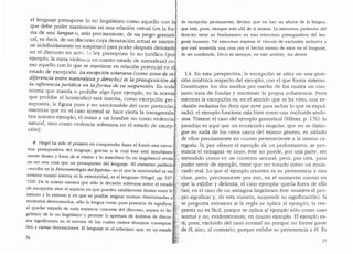 de excepcion pemrnnente, declara que no hay un afuera de la lengua,
que esta, pues, siempre mas alla de si mismo. La estructura particular del
derecho tiene su fundamento en esta estructura presupositiva de! len-
guaje human?. Tal estructura expresa el v!nculo de exclusion inclusiva a
que esta sometida una cosa por el hecho mismo de estar en el lenguaje,
.de ser nombrada. Decir es siempre, en este senticlo, ius dicere.
el lenguaje presupone lo no lingiifstico como aquello con Jque debe poder manten_:rse er: una relaci6n vir:ual (en la for-I'._
ma de una langue o, mas prec1samente, de un iuego gramati-,.:
cal, es decir, de un discurso cuya denotaci6n actual se mantie-;
ne indefinidamente en suspenso) para poder despues denotarlo,~
en el discurso en acto. l:i ley presupone lo no juridico (por~
ejemplo, la mera violencia en cuanto estado de naturaleza) co-1;..·•
mo aquello con lo que se mantiene en relaci6n potencial en el 'i
estado de excepci6n. La excepci6n soberana (com.a zona de in-!! T.4. En esta perspectiva, la excepci6n se sit(1a en una posi-
d~ferencia ~nt~·e ~i~turaleza y derecho) es la presuposici6n deli!·..· ci6n sirnetrica respecto del ejemplo, con el que forma sistema.
la referencia ;undica en la Jonna de su suspension. En toda ": Constituyen los dos modos por medio de los cuales un con-
nonna que manda o prohibe algo (por ejemplo, en la norma'!• junta trata de fundar y mantener la propia coherencia. Pero
que prohibe el homicidio) esta inscrita, como excepci6n pre-if ·mientras la excepci6n es, en el senticlo que se ha vista, una ex-
su.pue:ta, la figura pura y no sancionable.del caso particular, ;· clusi6n inclusiva (es decir que sirve para incluir lo que es expul-
m1entias que.en el caso normal se hace cierta la transgresi6n~;'. sado), el ejemplo funciona mas bien como una inclusion exclu-
(en ~uest~·o eiemplo,.el ma:ar a un hombre no como violencial.~.:.· siva. Tornese el caso del ejemplo gramatical (Milner, p. 176): la
natuial, smo como v1olenc1a soberana en el estado de excepc)'.: paradoja es aqui que un enunciado singular, que no se distin-
ci6n). •~' gue en nada de los otros casos del misrno genero, es aislado
-~f de ellos precisamente en cuanto perteneciente a la misma ca-
~ Hegel ha sido el primero en comprender hasta el fondo esta estrucji( tegorfa. Si, por ofrecer el ejernplo de un perforinativo, se pro-
tura presupositiva de! 1enguaje, gracias a 1a cua1 este esta simultanea--~L nuncia e1 sintagma «te amo", este no puede, par una parte, ser
mente dentro y fuera des! mismo y lo inmediato (lo no Jingli!stico) revela~;,'entendido como en un contexto normal; pero, por otra, para
no ser otra cosa que un presupuesto de! lenguaje: ..EJ elemento perfectof.;·, poder servir de ejemplo, tiene que ser trataclo como un enun-
-escribe en la Fenomenologia del Espiritu- en el que la interioridad es tan~:1Y dado real. Lo que el ejemplo muestra es su pertenencia a una
exterior cuanto intema es la exterioridad, es el Jenguaje.. (Hegel, pp. 527-.:;!(';dase, pero, precisamente por eso, en el momenta mismo en
529). De la misma manera que solo la decision soberana sobre el estadoi::fr:'i'que la exhibe y delimita, el caso ejemplar quecla fuera de ella
de excepcion abre el espacio en que pueden establecerse llmites entre lo ~J{ ;(as!, en el caso de un sintagma lingl.ilstico este muestra el pro-
intemo y lo externo yen que es posible asignar normas determinadas a r., pio significar y, de esta manera, suspende SU significaci6n). Si
territorios determinados, solo la lengua como pura potencia de significarj,; se pregunta entonces si la regla se aplica al ejernplo, la res-
al quedar retirada de toda instancia concreta de! discurso, separa lo !in- :~r· puesta no es facil, porque se aplica al ejemplo s6lo como caso
gO:istico de lo no lingi.ilstico y permite la apertura de ambitos de discur- '.~L· normal y no, evidentemente, en cuanto ejemplo. El ejernplo es-
sos significantes en el interior de los cuales ciertos terminos correspon~ ir:·"ta, pues, excluiclo del caso normal no porque no forme par_te
den a ciertas denotaciones. El lenguaje es el Soberano que, en un estado ~~~: :de el, sino, al contrario, porque exhibe SU pertenencia a el. Es
34 :~it~·. 35
.•;.7:,
 