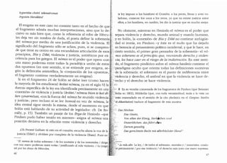 hype11ata cheirf: tekmairomai
ei-goisin Herak/eos'
ta ley impuso a las hombres el Croni6n: a las peces, fieras y aves vo-
ladoras, comerse las unos a las otros, ya que no existe justicia entre
ellos; a las hombres, en cambio, les clio la justicia que es mucho mejor.
El enigma en este caso no consiste tanto en el hecho de que i!i
el fragmento admita muchas interpretaciones, sino que lo de-·S · No obstante, mientras en Hesiodo el n6mos es el pod~r que
cisivo es mas bien que, coma la referencia al robo de Hercu-'~:. separa violencia y derecho, mundo animal y munclo humano,
les deja ver sin sombra de duda, el poeta define la soberanra.iV. yen Solon, la ..conexi6n" de Bia y Dike no contiene ambigl.ie-
del n6mos por media de una justificaci6n de la violencia. El;,~> dad ni ironia, en Pindaro -y este es el nudo que ha dejaclo
significado del fragmento solo se aclara, pues, si se compren-<f ··en herencia al pensarniento politico occidental, y que le hace, en
de que tiene su centro en una escandalosa articulacion de esos l>.'derto sentido, el primer gran pensador de la soberania- el n6-
principios, Bia y Dike, violencia y justicia, antiteticos por ex-'~(.,'. 1nos soberano es elprincipio que, reuniendo derecho y violen-
celencia para los griegos. El n6mos es'el poder que opera "con ·'J'•i' cia, los hace caer en el riesgo de la indistinci6n. En este senti-
una mano poderosa entre todas.. la paradojica union de estos~ if(,. do, el fragmento pindarico sobre el n6mos basileZ:ts contiene el
dos opuestos (en este sentido, si se entiende por enigma, se-1I'-.«paradigma oculto que orienta todas las definiciones sucesivas
g(m la definici6n aristotelica, la "conjuncion de los opuestos..,@:! ·.de la soberanfa: el soberano es el punto de indiferencia entre
el fragmento contiene verdaderamente un enigma). ·. ~~>·yiolencia y derecho, el umbral en que la violencia se hace cle-
Si en el fragmento 24 de Solon se debe leer (coma hacen:'~~}krecho y el derecho se hace violencia.
la mayoria de los estudiosos) kratei n6n10u, ya en el siglo VI la JJ):; r•t:;
..fuerza,, espedfica de la ley era identificada ·precisamente en una ~~}i.i! ~ En su version comentada de los fragmentos de Pindaro (que Beissner
"conexi6n• de violencia y justicia (kratei I n6niou bfan te kaf di-;; J.~i):'fetha en 1803), Holderlin (que, con toda verosimilitud, tenia a la vista un
ken synarm6sas, "con la fuerza del n61110s he reunido violencia {1L•' texto enmendado en el sentido de la cita plat6nica en el Gorgias: biafon
Y justicia"; pero incluso si se. lee hom.ou en vez de n6mou, la; ~L_~ito,dikai6taton) traduce el fragmento de esta manera:
idea central sigue siendo la misma, desde el momento en que .
Solon esta hablando de su actividad de legislador: cfr. De Ro-:'
milly, p. 15). Tambien un pasaje de los Erga de Hesiodo -que·
P:indaro pudo haber tenido en mientes- asigna al n6nws una .·
posicion decisiva en la relaci6n entre violencia y derecho:
jOh Perses! Grabate t:U esto en el coraz6n; escucha ahora la voz de la
justicia (Dike) y olvfdate par completo de la violencia (Biaia). Pues es-:':
;;:
I El nomos de todos soberano I de los mortales y de los inmortales I clirige{;
con una mano poderosa entre todas I justificando al mas violento. /Lo juzgo'
asi por las obras de Hercules.
46'
Das Gesetz,
Von allen der Konig, Sterbf;,cben und
Unsterblicben: dasFi1J11 e~n
Darum gewaltig
Das gerechteste Recbt mit allerbocbster Hand 2
·
2
Lo mas alto La Iey, I de todos el soberano, mortales e I inmortales: conclu-
precisamente I por esa violencia I el clerecho mas justo con mano suprema.
47
 