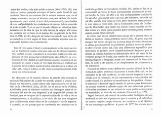 ariste kaiaidios, vida mas noble y eterna (Met.1072b, 28), mas
solo en cuanto pretende subrayar el hecho nada banal de que
tambien Dios es un viviente (de la misma manera que, en el
rnis.JPP contexto, recurre al termino zoe para definir, de modo
igualmente poco trivial, el acto del pensamiento); pero hablar
de una zoepolitike de los ciudadanos de Atenas habrfa carecido·
de todo sentido. Y no es que el mundo dasico no estuviera fami-
liarizado con la idea de que la vida natural, la simple zoe como
tal, pudiera ser un bien en si misma. En un parrafo de la Poli-
tica, Cl278b, 23-31), despues de haber recordado que el fin de
la ciudad es el vivir seg(m el bien, Arist6teles expresa con in.:.
superable lucidez esta consciencia:
Esto (el vivir segun el bien) es principalmente su fin, tanto para to-
dos los hombres en comun, como para cada uno de ellos por separado.
Pero tambien se unen y mantienen la comunidad polftica en vista sim- .
plemente de vivir, porque hay probablemente algo de bueno en el so-
lo hecho de vivir (kata to zen auto m6non); si no hay un exceso de ad-
versidades en cuanto al modo de vivir (kata ton bfon), es evidente que
la mayoria de los hombres soporta muchos padecimientos y se aferra a la
vicla (zoi0, como si hubiera en ella cierta serenic!acl (euemeria, bello
dia) y una dulzura natural.
No obstante, en el mundo clasico, la simple vida natural es
excluida del ambito de la polis en sentido propio y queda con-
finada en exclusiva, como mera vida reproductiva, en el am-
bito de la ofkos (Pol.1252a, 26-35). En el inicio de la Polftica,
Arist6teles pone el maximo cuidado en distinguir entre el oi-
kon6mos (el jefe de una empresa) y el despotes (el cabeza de
familia), que se ocupan de la reproducci6n de la vida y de su
mantenimiento, y el polltico, y se burla de los que imaginan
que la diferencia entre ellos es de cantidad y no de especie.
Y cuando, en un pasaje que se convertiria en can6nico en la
10
t
f
rt.
};,
~
;f
t
t·~
JI•
r;
{
t
·1
IJ
f
f'.
7;
f
l'.
t
v
L
~ .
l
'f',
I1.·
[;'·
l
r,f
K
lIi'
[,
tradici6n polltica de Occidente (1252b, 30), define el fin de la
comunidad perfecta, lo hace precisamente oponiendo el sim-
ple hecho de vivir (to zen) a la vida pollticamente cualificada
(toeu zen): ginomene nien o{in tou zen beneken, oi1sa de to1.?
ea zen, unacida con vistas al vivir, pero existente es:encialmen-
.te con vistas al vivir bien" (en la traducci6n latina de Guiller-
mo de Moerbeke, que tanto Sta.Tomas como Marsilio de Pa-
dua tenfan a la vista: facta quidem igitur vivendi gratia, existens
autem gratia bene vivendi).
Es cierto que en un celeberrimo pasaje de la misma obra se
define al hombre como politikon zoon (1253a, 4); pero aqui (al
margen del hecho de que en la prosa atica el verbo bionai no
se utiliza practicamente en presente), politico no es un atribu-
to del viviente como tal, sino una diferencia espedfica que
determina el genera zoon (inmediatamente desp.ues, por lo
demas, la politica humana es diferenciada de la del resto de los
vivientes porque se funda, por medio de un suplemento de po-
liticidad ligado al lenguaje, sobre una comunidad de bien y de
mal, de justo y de injusto, y no simplemente de placentero y
de doloroso).
Foucault se refiere a esta definici6n cuando, al final de la Vo-
luntad de saber, sintetiza el proceso a traves clel cual, en los
umbrales de la vicla moderna, la vida natural empieza a ser in-
cluida, por el contrario, en los mecanismos y los calculos del
poder estatal y la politica se transforrna en bio-politica: ·Duran-
te milenios el hombre sigui6 siendo lo que era para Arist6teles:
un animal viviente y ademas capaz de una existencia politica;
el hombre moderno es un animal en cuya politica esta puesta
en entredicho su vida de ser viviente" (Foucault I, p. 173).
Seg(m Foucault, "el umbral de modernidad biol6gica.. de una
sociedad se situa en el punto en que la especie y el individuo,
en cuanto simple cuerpo viviente, se convierten en el objetivo
~.' de sus estrategias pol:iticas. A partir de 1977, los cursos en el
l,."' ( 11
 