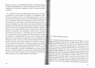 forma un todo con la posibilidad de matar al bomo sacer Cpa-
rricidi non damnatur) y no puede separarse de ella. As! de
compleja es la estructura originaria en que se funda el poder
soberano.
I Considerese la esfera de significaci6n del termino sacer, tal como
se desprende de nuestro analisis. No contiene ni un significado contra-
dictorio en el sentido de Abel, ni una ambivalencia generica, en el sen-
tido de Durkheim; indica, mas bien, una vida absolutamente expuesta a
que se le de muerte, objeto de una violencia que excede a la vez la esfe- ·
ra del derecho y la de! sacrificio. Esta doble sustraccion abre, entre lo
profano y lo religioso y mas alla de ellos, una zona de indistincion cuyo
significado es precisamente lo que hemos tratado de definir. En esta pers- ·.
pectiva, muchas de las contradic;:ciones aparentes del termino sagrado se ··
disuelven. Asi los latinos llamaban puros a los lechones que, diez dfas .·
despues de! nacimiento, eran considerados id6neos para el sacrificio..
Pero Varron (De re rustica, II, 4, 16) atestigua que en los antiguos tiem-
pos, los cerdos id6neos para el sacrificio eran denominados sacres. Lejos:
de contradecir la insacrificabilidad del homo sacer, el termino apunfa
aqui hacia una zona originaria de indiferencia, en que sacersignifica sen- ··•.
cillamente una vida a la que se puede dar muerte licitamente (antes de! ;
sacrificio el lechon no era todavfa «sagrado" en el sentido de "consagra~/
do a los ~ioses" sino solo expuesto a la muerte). Cuando los poetas lati-:·.
nos Haman sacri a los amantes (sacros qui ledat amantes, Prop. 3, 6, n;<
quisque amore teneatui; eat tutusque sacerque, Tib. I, 2, 27), no es por~'
que sean consagrados a los dioses o esten malditos, sino porque se han,
separado de los otros hombres en una esfera que esta mas alla del dere-·.
cho divino y de! humano. Esta esfera era, en el origen, el resultado de la/
doble excepci6n a la que estaba expuesta la vida sagrada.
112
..·'4. VITAE NECISQUE POTESTAS
·.:'
1
~ 4:1. "Durante mucho tiempo uno de los privilegios caracte-
5nst1cos del poder soberano fue el derecho de vida v muerte."
?f:Esta afirmaci6n de Foucault al final de La Voluntad de saber
/_(Foucault I, p. 163) suena perfectamente trivial; pero la pri-
:m.~ra vez que en la historia clel clerecho nos encontramos con
),a expresi6n "derecho de vicla y de muerte.., es en la formula
::,:Vitae necisquepotestas, que no designa en moclo alguno el po-
'!de~ s?berano, sino la potestad inconclicionacla del pater sabre
;.Io.s· h11os varones. En el derecho romano, vida no es un con-
~epto jl~rfdico, sino que indica, como en el uso com(1n en 13,,-
tm; el s_nnple hecho de vivir o un modo de vida particular (el
lat1? ~eune en un termino l"mico los significados de zoe y bfo,c;).
·Elumco caso en que la palabra vida adquiere un sentic!o es-
11.3
 