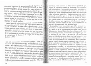 deja de ser el simbolo de la perpetuidad de la dignitas y se ···
convierte en cifra del caracter absoluto y no humano de la so- .
beranfa. Las formulas le mart saisit le vify le Roi ne meurtja-
mais se entienden de modo mucho mas literal de lo que se ·
suele pensar: a la muerte del soberano, la vida sagrada en que
se fundaba su poder recae sobre la persona del sucesor. Las
dos formulas significan la continuidad del poder soberano so-
lo en la medida en que expresan, a traves del oscuro v:lnculo
con una vida a la que se puede dar muerte pero que es insa-
crificable, su caracter absoluto.
Por eso Bodin, el te6rico mas agudo de la soberanfa moder-:
na, puede interpretar la maxima que, seg(m Kantorowicz, ex-
presa la perpetuidad del poder polltico, en referenda a su na-
turaleza absoluta: uc'est pourquoi -escribe en el sexto libro
la Republica- on dit en ce royaume que le roy ne meurt jamais:
qui est un proverbe ancien, qui montre bien que le royaume
ne fut oncques electif; et qu'il ne tient son sceptre du Pape, ny.
de l'Archevecque de Rheims, ny du peuple, ains de Dieu seul"
(Bodino, p. 985).
5.7. Si la simetrfa entre el cuerpo del soberano y el del ho~;:;
mo sacer, que hemos tratado hasta aqu1 de ilustrar, corres-.:,
ponde a la verdad, nos sera posible encontrar nuevas analo-'
gfas y correspondencias entre la condici6n juridico-politica de:
estos dos cuerpos tan distantes en apariencia. Una primera e
inmediata concomitancia se nos ofrece en la pena que castiga(:
el aero de matar al soberano. Sabemos que el matar al homo;;
sacerno constituye homicidio (parricidi non damnatur). Pues}
bien, no hay ningun ordenamiento juridico (incluso aquellos.
en que el homicidio se castiga siempre con la pena capital) en
el que el aero de dar muerte al soberano haya sido tipificado
de forma permanente como un simple homicidio. Tal acci611,
132
constituye, por el contrario, un delito especial que (desde que,
.a partir de Augusto, la noci6n de maiestas se asocia cacla vez
mas estrechamente a la persona del emperador) es definido co-
·. mo criinen laesae 1naiestatis. Desde nuestro punto de vista, no
.impo1ta que el dar muerte homo sacer pueda ser consicler;1clo
como menos que homicidio, y al soberano como masque ho·
· , micidio: lo esencial es que, en los dos casos, el hecho cle 111:1
tar a un hombre no se incluye dentro del genero de! ho111ici-
dio. Cuando, todavfa en carta constitucional de Carlos Allwrl< 1
··· de Saboya, leemos que "la persona del soberano es sagr:1tL1 <'
inviolable", sentimos resonar en esta singular adjetivaci()n 1111
eco de la sacralidad de la vida del bomo sace1~
Pero tambien la otra caracteristica que define la vicla clcl !10
mo sace1~ su insacrificabilidad en las formas previstas por cI ri
too por la ley, se da puntualmente en relaci6n con la per.·;< >11;1
>del soberano. Michael Walzer ha observado que, en ];1 vhi< >11
·.de los contemporaneos, la enormiclacl de la ruptura qw· 111;11
,.ca la muerte de Luis XVI el 25 de enero de 1793, no C()JL'ii.<1li11
· tanto en el hecho de que se diera muerte al monarc:t, cu11 j( >
en la circunstancia de que fuera someticlo a proceso y ;1jll.';I i
dado en cumplimiento de una condena a la pena capit:il (X/:11
zer, pp. 184-85). En las constituciones modernas sohwviv<' I< 1
C- davfa una huella secularizada de la insacriflcabilidad <I<' I:1vi1I:1
'.fdel soberano, en el principio seg(m el cual el jefe d< ·I l,•;1:1d11
.":'.no puede ser sometido a un proceso judicial ordinari<>. 1':11 !;1
/ Constituci6n norteamericana, por ejemplo, el imperk/11·1111 1
11/
·:jmplica un juicio especial del Senado presidido por <·I <,'/1 ;, f
>justice, que s6lo puede ser celebrado por bigb crinies <fllrl 1111:.
: demeanors y cuya consecuencia es unicamente la dcp< 1.';i< it111
del cargo y no una pena judicial. Los jacobinos quc c·11 I/1
J/
durante las discusiones en la Convenci6n querian g11<' :;1·, li1·
ra muerte al rey sin mas, sin necesidad de proceso alg1111< 1, 1·~.
taban llevando hasta el llmite, aunque probablementv :;i11 il;11
I I I
 