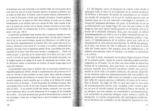 el lic:intropo que esta volviendo a ser hombre debe dar en la puerta de la
casa antes de que se le abra (..cuanclo llaman a la puerta la primera vez,
la mujer no debe abrir. Si abriera, veria al marido todavia enteramente lo-
bo, y este la devoraria y huiria para siempre al bosque. Cuando golpean
por segunda vez, la mujer no debe abrir todavia: le veria con el cuerpo
transformado ya en hombre, pero con cabeza de lobo. S6lo cuando se lla-
ma a la puerta por tercera vez se abrira, porque entonces se han trans-
formado del todo: ha desaparecido el lobo y reaparecido el hombre de
antes": Levi, pp. 104-5).
La particular proximidad entre hombre lobo y soberano tambien se vuel-
ve a encontrar en la continuaci6n de aquel relato. Un dia (asi lo cuenta el
lat) el rey va de caza al bosque donde vive Bisclavert y la trailla de pe-
rros descubre inmediatamente al hombre lobo. Pero nada mas ver al so-
berano, Bisclavert corre hacia el y se aferra a su estribo, lamiendole las
piernas y los pies como si implorase piedad. El rey, maravillado por la hu-
manidad de la fiera (..esta fiera tiene sentido e inteligencia /. .. Dare a [a
bestia mi paz I y por hoy ya no cazare mas•.), se la lleva a la corte a vivir
con el, y en ella se hacen inseparables. Sigue el inevitable encuentro con
la antigua esposa y el castigo de la mujer. Es importante que al final, cuan-
do Bisclavert vuelve a convertirse en hombre, el hecho tenga lugar en la
cama del soberano.
La proximidad entre tirano y hombre lobo se encuentra tambien en la
Republica plat6nica (565d), donde la transformaci6n del protector en ti-
rano se vincula al mito arc:idico de Zeus Liceo: "Pero ,:d6nde comienza
la transformaci6n del protector en tirano? ,:No es claro que se produce.·
cuando empieza a hacer aquello que se cuenta en la fibula del templo
de Zeus Liceo en Arcadia?... El que ha gustado de entranas humanas, des-
menuzadas junto con las de las otras victimas, fatalmente queda conver-
tido en lobo... Y asi cuando el jefe del demos, contando con una mul-
titud totalmente d6cil, no sabe abstenerse de la sangre de los hombres·
de su tribu... ,:No sera necesario que perezca necesariamente a manos de
sus enemigos, o bien que se haga tirano y que de hombre se transforme
en lobo?...
140
6.3. Ha llegado, pues, el momento de volver a leer clesde el
principio todo el mito de la fundaci6n de la ciudad moderna,
de Hobbes a Rousseau. El estado de naturaleza es, en vercbd,
un estado de excepci6n, en el que la ciudad aparece por un
instante (que es, a la vez, intervalo cronol6gico y mornento in-
temporal) tanquani dissoluta. Asi pues, la funclaci6n no es un
acontecimiento que tenga lugar de una vez para todas in illo
··tempore, sino que opera continuamente en el estado civil en la
forma de la decision soberana. Esta, por otra parte, se refiere
·inmediatamente a la vida (y no a la libre voluntacl) de los ciu-
·dadanos, que aparece, pues, como el elemento politico oriai-<::i
nario, el Ulphanomenon de la polltica: pero esta vida no es
simplemente la vida natural reproductiva, la zoe de los griegos,
ni el bias, una forma de vida cualificada; es mas bien la nuda
vida del homo sacer y clel wargus, zona de indiferencia y de
·transito permanente entre el hombre y la bestia, la naturaleza
y la cultura.
For esto la tesis, enunciacla en el plano 16gico-formal al final
··de la primera parte, seg(m la cual la relaci6n politico-jur1dic1
. ·originaria es el bando, no es s6lo una tesis sobre la estructura
formal de la soberania, sino que tiene un caracter sustancial,
;porque aquello que el bando mantiene uniclos son precisa-
mente la nuda Vida y el pocler soberano. Es preciso clespeclir-
se sin reservas todas las representaciones clel acto politico ori-
.·ginario que consideran a este como un contrato o una convenci6n
·que sella de manera precisa y definitiva el paso de la natur~t­
·leza al Estado. En lugar de ello, lo que hay aqui es una zona
de indeterminaci6n mucho rn.as compleja entre n6mos y pby-
:sis, en que el vinculo estatal, al revestir la forma de banclo, es
ya siempre, por eso mismo, no estatalidad y seudonaturaleza,
.. -y la naturaleza se presenta siempre como n6nios y estaclo de
·excepci6n. La errada comprensi6n de! mitologema hobbesia-
no en terminos de contrato y no de bando ha supuesto la con-
 