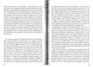 bien con el medico, con el cientifico, con el experto o con el
sacerdote. En las paginas que siguen, intentaremos mostrar que
algunos acontecimientos fundamentales de la historia politica
de la modernidad (como las declaraciones de derechos) y otros
que, por el contrario, parecen representar una intrusion in-
comprensible de principios biol6gico-cientfficos en el orden
politico (como la eugenesia nacional-socialista con su elimina-
d6n de la ..vida indigna de ser vivida" o el debate actual sobre
la determinaci6n normativa de los criterios de la muerte) solo
adquieren su verdadero significado cuando se restituyen·al co-
m(m contexto biopolitico (o tanatopolitico) al que pertenecen.
En esta perspectiva, el campo de concentraci6n, como puro,
absoluto e insuperado espacio biopolltico (fundado en cuanto
tal exclusivamente en el estado de excepci6n), aparece coma
el paradigma oculto del espacio politico de la modemidad, del
que tendremos que aprender a reconocer las metamorfosis y
los disfraces.
1.3. El primer registro de la nuda vida como nuevo sujeto po-'
litico esta ya implicito en el documento que, segun un criterio
muy extendido, se encuentra en la base de la democracia mo-
dema: el Writ de Habeas corpus de 1679. Cualquiera que sea
el origen de la formula, que se encuentra ya en el siglo XIII,
para asegurar la presencia fisica de una persona ante un tribu-
nal de justicia, es singular que en su centro no esten ni el an-
tiguo sujeto de las relaciones y de las libertades feudales ni el
futuro citoyen, sino el puro y simple cmpus. Cuando en 1215
Juan sin Tierra concede a sus subditos la ..Gran Carta de las
libertades·., se dirige ..a los arzobispos, obispos, abades, con-
des, barones, vizcondes, gobemadores, oficiales y alcaldes•., "a
las ciudades, a los burgos y a las villas,, y, mas en general, "a los
hombres libres de nuestro reino·., para que puedan gozar "de
sus antiguas libertades y libres costumbres,, y de las nuevas li-
bertades que ahora se reconocen especfficamente. El Art. 29,-
que pretende garantizar la libertad fisica de los s(1bclitos, reza
asi: "Ningun hombre libre (honw fiber) sea arrestado, encarce-
lado, desposeido de sus bienes, ni puesto fuera de la ley (utla-
getw] o molestado en forma alguna; nosotros no ponclremos
la mano sobre el ni permitiremos que nadie la ponga (nee su-
per eum ibimus, nee super eum mittimus_} si no es tras un jui-
cio legal de su pares y segun la ley del pafs·" Analogamente,
un antiguo writ que precede al Habeas c01pus y estaba desti-
nado a asegurar la presencia del imputado en un proceso, lle-
va la rubrica de honiine replegiando Co repigliando).
Considerese, en cambio, la formula del writ, que el Acta de
1679 generaliza y transforma en ley: Praecipimus tibi quad Cor-
pus X, in custodia vestra detentum, ui dicitu1~ una cu1n causa
captionis et detentionis, quodcumque nomine idem X censea-
tur in eadem, habeas coram nobi,~ ap~td lf7est11iinste1~ ad sub-
jiciendwn... Nada mejor que esta formula permite medir la di-
ferencia entre la libertad antigua y la medieval, y la que esta
en la base de la democracia moderna: el nuevo sujeto de la po-
Htica no es ya el hombre libre, con sus prerrogativas y estatu-
tos, y ni siquiera simplemente homo, sino co1pus; la democra-
cia moderna nace propiamente como reivindicaci6n y exposici6n
de este "cuerpo,,: habeas co1pus ad su~;iciendum, has de tener
un cuerpo que mostrar.
Que, entre los diversos proceclimientos jurisdiccionales des-
tinados a la protecci6n de las libe1tacles individuales, fuera pre-
cisamente el Habeas c01pus el que recibiese forma de ley y se
convirtiera asi en inseparable de la historia de la democracia
occidental, se debe cie1tamente a circunstancias accidentales;
pero igualmente cierto es que, de este modo, la naciente de-
mocracia europea ponia en el centro de su lucha con el abso-
lutismo no bios, la vida cualificada del ciudaclano, sino zoe, la
157
 