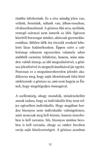 agambenkonyv.qxd   5/14/2008   6:47 PM    Page 12




          tünkbe idézhetünk. Ez a rész mindig jelen van,
          velünk, bennünk, nálunk van, jóban-rosszban,
          elválaszthatatlanul. A géniusz ifjú arca, nyúlánk,
          remegő szárnyai nem ismerik az időt. Egészen
          közelről borzongat minket, akárcsak gyermekko-
          runkban. Időtlen idők óta érezzük reszkető lehe-
          letét lázas halántékunkon. Éppen ezért a szü-
          letésnap sohasem egyszerűen valamely adott
          múltbéli esemény felidézése, hanem, mint min-
          den valódi ünnep, az idő megszűnésével, a géni-
          usz jelenlétével és megnyilvánulásával jár együtt.
          Pontosan ez a megszüntethetetlen jelenlét aka-
          dályozza meg, hogy saját identitásunk falai közé
          zárkózzunk: a géniusz az, ami nem hagyja az Én-
          nek, hogy megelégedjen önmagával.

          A szellemiség, ahogy mondták, mindenekelőtt
          annak tudata, hogy az individuális lény nem tel-
          jes egészében individuális. Hogy magában hor-
          doz bizonyos nem individuális valóságelemet,
          amit nemcsak meg kell őriznie, hanem tisztelet-
          ben is kell tartania. Sőt, bizonyos módon becs-
          ben is kell tartania, ahogy az ember becsben
          tartja saját kötelezettségeit. A géniusz azonban



                                     12
 