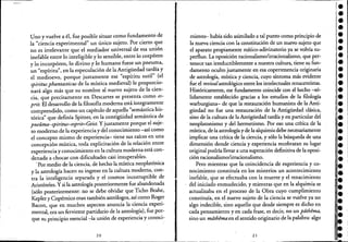 Uno y vuelve aél, fue posible situar como fundamento de
la "ciencia experimental" un único sujeto. Por cierto que
no es irrelevante que el mediador universal de esa unión
inefable entre lo inteligible y lo sensible, entre lo corpóreo
y lo incorpóreo, lo divino y lo humano fuese un pneuma,
un "espíritu", en la especulación de la Antigüedad tardía y
el medioevo, porque justamente ese "espíritu sutil" (el
spiritus phantasticus de la mística medieval) le proporcio-
nará algo más que su nombre al nuevo sujeto de la cien-
cia, que precisamente en Descartes se presenta como es-
prit. El desarrollo de la filosofía moderna está íntegramente
comprendido, como un capítulo de aquella "semántica his-
tórica" que definía Spitzer, en la contigüidad semántica de
pneúma-spiritus-esprit-Geist: Y justamente porque el suje-
to moderno de la experiencia y del conocimiento -así como
el concepto mismo de experiencia- tiene sus raíces en una
concepción mística, toda explicitación de la relación entre
experiencia y conocimiento en la cultura moderna está con-
denada a chocar con dificultades casi insuperables. .
,Por medio de la ciencia, de hecho la mística neoplatónica
y la astrología hacen su ingreso en la cultura moderna, con-
tra la inteligencia separada y el cosmos incorruptible de
Aristóteles. Ysi la astrología posteriormente fue abandonada
(sólo posteriormente: no se debe olvidar que Ticho Brahe,
Kepler y Copérnico eran también astrólogos, así como Roger
Bacon, que en muchos aspectos anuncia la ·ciencia experi-
mental, era un ferviente partidario de la astrología), fue por-
que su principio esencial-;-la unión de experiencia y conoci-.
20
miento- había sido asimilado a tal punto como principio de
la nueva ciencia con la constitución de un nuevo sujeto que
el aparato propiamente mítico-adivinatorio ya se volvía su-
perfluo. La oposición racionalismo/irracionalismo, que per-
. tenece tan irreductiblemente anuestra cultura, tiene su fun-
damento oculto justamente en esa copertenencia originaria
de astrología, mística y ciencia, cuyo síntoma más evidente
.fue el revivalastrológico entrdos intelectuales renacentistas.
Históricamente, ese fundamento coincide con el hecho -só-
lidamente establecido gracias a los estudios de la filología
warburgiana- de que la restauración humanista de la Anti-
güedad no fue una restauración de la Antigüedad clásica,
sino de la cultura de la Antigüedad tardía y en particular del
neoplatonismo y del hermetismo. Por eso una crítica de la
mística, de la astrología y de la alquimia debe necesariamente
implicar una crítica de la ciencia, y sólo la búsqueda de una
dimensión donde ciencia y experiencia recobraran su lugar
original podría llevar a una superación definitiva de la oposi-
ción racionalismo/irracionalismo.
Pero mientras que la coincidencia de experiencia y co-
nocimiento constituía en los misterios un acontecimiento
inefable, que se efectuaba con la muerte y el renacimiento
del iniciado enmudecido, y mientras que en la alquimia se
actualizaba en el proceso de la Obra cuyo cumplimiento
constituía, en el nuevo sujeto de la ciencia se vuelve ya no
algo indecible, sino aquello que desde siempre es dicho en
cada pensamiento y en cada frase, es decir, no un pdthema,
sino un mdthemaen el sentido originario de la palabra: algo
21
••••••••••••••••••••••i. I
i• .
•••••••
 