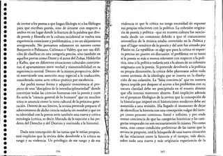 •••:•
••,
•••••••
••••••••••'.••••••••.-
de invitar a los poetas a que hagan filología ni a los filólogos
para que escriban poesía, sino de situarse con respecto a
ambos en un lugar donde la fractura de la palabra que divi-
de poesía y filosofía en la cultura occidental se vuelva una
experiencia consciente y problemática, y no un alejamiento
avergonzado. No pensamos solamente en autores como
Benjamin o Poliziano, Calímaco o Valéry, que son tan difí-
ciles de clasificar en una categoría precisa, sino también en
aquellos poetas como Dante y el autor del Zohar, Hi:ilderlin
y Kafka, que en diferentes situaciones culturales convirtie-
ron el apartamiento entre verdad y transmisibilidad en su
experiencia central. Dentro de la misma perspectiva, debe-
rá reservársele una atención muy especial a la traducción,
considerada como acto crítico-poético por excelencia..
Así podrá tomar forma y adquirir' consistencia el pro-
yecto de una "disciplina de la interdisciplinariedad" donde
converjan todas las ciencias humanas con la poesía y cuyo
fin sería la "ciencia general de lo humano" que en muchos
sitio~ se anuncia como la tarea cultural de la próxima gene-
ración. Dentro de sus límites, la revista pretende preparar el
advenimiento de dicha ciencia todavía sin nombre y que en
su identidad con la poesía sería también una nueva y crítica
mitología (crítica, es decir, liberada de la sujeción a los po,;
deres del Derecho y del Destino y restituida a la historia).
Dada esta concepción de las tareas que le serían propias,
está implícito que la revista debe devolverle a la crítica su
rango y su violencia. Un privilegio de ese rango y de esa
206
violencia es que la crítica no tenga necesidad de exponer
sus propias relaciones con la política. La cohesión origina-
ria de poesía y política -que en nuestra cultura fue sancio-
nada desde un comienzo debido a que el tratamiento
aristotélico de la música estaba contenido en la Política y
que el lugar temático .de la poesía y del arte fue situado por
Platón en La república- es .algo que para la críticani siquie~
ra precisa ser puesto en discusión: el problema no es tanto
si la poesía es más o menos relevante con respecto a la polí~
tica, sino si la política todavía está a la altura de su cohesión
originaria con la poesía. Si pretende devolverle a la política
su propia dimensión, la crítica debe plantearse sobre todo
como antítesis de la ideología que se inserta en la disol~­
ción de esa cohesión. La "falsa conciencia" que en nuestra
época impide por doquier el acceso a los problemas con su
oscura claridad debe ser precipitada en el mismo abismo
que ella intenta mantener abierto. Está implícito además
en el proyecto filológico de la revista que la concepción de
la historia que imperó en el historicismo moderno debe ser
sometida a una revisión. Ha llegado el momento dedejár
de identificar la historiacon una concepción vulgar del tiem-
po como proceso continuo, lineal e infinito, y por,_ende
tomar conciencia de que las categorías históricas y las cate-
gorías temporales no son necesariamente lo mism~. No como
tarea, sino como condición preliminar de las tareas que la
revista se propone, está la búsqueda de una nueva situación
de las relaciones entre la historia y el tiempo, vale decir,
sobre todo una nueva y más originaria experiencia de la
207
 