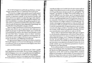 :""1'''-':.. ' .
En uno de los fragmentos publicados por Erdmann, tal expe-
rimento se describe como un "aislamiento"de la razan pura:
"Mi intención es indagar cuánto puede conocer la razón apriori
y hasta dónde se extiende su independencia de la sensibilidad... Esta
cuestión es importante y grande, ya que muestra al hombre cuál
será su destino con respecto a la razón. Para lograr dicho objetivo,
considero necesario aislar la razón (die Vernunft zu isolieren) y tam-
bién la sensibilidad, y considerar sólo aquello que puede ser cono-
cido aprioriy su pertenencia al ámbito de la razón. Esta considera-
ción en estado de aislamiento (diese abgesonderte Betrachtung), esta
pura filosofía (reinephilosophie) es de gran utilidad"..
Basta con seguir atentamente e! movimiento de! pensamiento
kantiano para advertir que e! experimento de la razón pura no
puede ser otro que un experimentum linguae, que se funda sólo
en la posibilidad de nombrar tales objetos trascendentales a través
de lo que Kant llama "conceptos vacíos sin objeto" (noumeno,
por ejemplo), es decir, según la lingüística contemporanea, tér-
minos que no tienen ninguna referencia (y que sin embargo con-
servan, escribe Kant, una Bedeutungtrascendental).
Un experimentum linguae de este tipo es la infancia, donde los
límites ~e!lenguaje no se buscan fuera de! lenguaje, en dirección
a su referencia, sino en una experiencia de! lenguaje como tal en
su pura autorreferencialidad.
¿Qué puede ser entonces una experiencia as!? ¿Cómo es posible
hacer experiencia no con un objeto, sino con el mismo lenguaje?¿ Yen
cuanto allenguaje, no con esta o con aquellaproposición significante,
sino con el puro hecho de que se habla, de que exista lenguaje?
Si para cada autor existe un interrogante que define el motivum
de su pensamiento, e! ámbito circunscripto por estas preguntas
216
:~ .
I
• "1
coincide sin dudas con e! rumbo hacia e! cual se orienta todo mi
trabajo. En los libros escritos y en los no escritos, obstinadamen-
te no he querido pensar más que una sola cosa: ¿qué significa "hay
lenguaje", qué significa "yo hablo"? Pues resulta evidente que ni
en el ser-hablante ni en el ser-dicho, que le corresponde a parte
objecti, están los predicados reales que pueden ser identificados
con esta o aquella propiedad (como el ser-pelirrojo, francés, vie-
jo, comunista). Antes bien son los trascendentia en e! sentido que
tiene e! término en la lógica medieval, los predicados que tras-
cienden toda categoría aunque persisten en cada una de ellas, más
precisamente, deben ser pensados como los architrascendentales,
. o como los trascendentales a la segunda potencia, que en la enu-
mer<ición de! adagio escolástico retomado por Kant (quodlibet
erJS est unu~, verum, bonum seuperftctum) trascienden a los mis-
mos trasendentales y están implícitos en cada uno de ellos.
Quien realiza e! experimentum linguae debe pues arriesgarse
en una dimensión completamente vacía (e!leerer Raum de! con-
cepto-límite kantiano) en la cual no se enfrenta sino con la pura
exterioridad de la lengua, con e! "étalement du langage dans son
etre brut" de! cual habla Foucault en uno de sus escritos filosófi-
camente más densos. Es probable que todo pensador haya tenido
que internarse en una experiencia semejante al menos una vez; es
posible también que lo que llamamos pensamiento sea pura y
simplemente este experimentum.
En la conferencia sobre la Esencia del lenguaje, Heidegger ha-
bla en este sentido de "hacer una experiencia con e! lenguaje"(mit
der Sprache eine Erfohrung machen). Hacemos precisamente esta
experiencia, escribe, sólo cuando los nombres faltan, cuando la
palabra se interrumpe en nuestros labios. El interrumpirse de la
palabra es "e! paso hacia atrás ene! camino de! pensamiento". La
apuesta de la infancia es, en can1bio, que sea posible una experien-
217
••••••, .•••••••••••••••••••••••••••
 