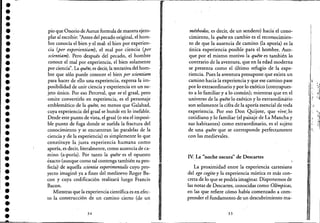 •••••••••••••.'•••••••••••••••••••••
pio que Onorio deAurun formula de manera ejem-
plar al escribir: 'Antes de! pecado original, e! hom-
bre conocía e! bienyel mal: e! bien por experien-
cia (per experieritiam), el mal por ciencia (per
scientiam). Pero después de! pecado, e! hombre
conoce e! mal por experiencia, e! bien solamente
por ciencia". La quhe, es decir, la tentativa de! hom-
bre que sólo puede conocer e! bien per scientiam
para hacer de ello una experiencia, expresa la im-
posibilidad de unir ciencia y experiencia en un su-
jeto único. Por eso Perceval, que ve e!graal, pero
omite convertirlo en experiencia, es e! personaje
emblemático de la quhe, no menos que Galahad,
cuya experiencia de! graal se hunde en lo inefable.
Desde este punto de vista, el graal (o sea e! imposi-
ble punto de fuga donde se suelda la fractura de!
conocimiento y se encuentran las paralelas de la
ciencia y de la experiencia) es simplemente lo que
constituye la justa experiencia humana corno
aporía, es decir, literalmente, corno ausencia de ca-
rnina (a-paría). Por tanto la quhe es e! opuesto
éxacto (aunque corno tal contenga también su pro-
fecía) de aquella scientia experimentalis cuyo pro-
yecto imaginó ya a fines del medioevo Roger Ba-
con y cuya codificación realizará luego Francis
Bacon.
Mientras que la experiencia científica es en efec-
to la construcción de un camino cierto (de un
34
méthodos, es decir, de un sendero) hacia e! cono-
cimiento, la quhe en cambio es e! reconocimien-
to de que la ausencia de camino (la aporía) es la
única experiencia posible para el hombre. Aun-
que por e! mismo motivo la quéte es también lo
.contrario de la aventura, que en la edad moderna
se presenta como e! último refugio de la expe-
riencia. Pues la aventura presupone que exista un
camino hacia la experiencia y que ese camino pase
por lo extraordinario y por lo exótico (contrapues-
to a lo familiar ya lo común); mientras que en el
universo de la quéte lo exótico y lo extraordinário
son solamente la cifra de la aporía esenci¡¡.l de toda
experiencia. Por eso Don Quijote, que vive')o
cotidiano y lo familiar (e! paisaje de La Mancha y
sus habitantes) corno extraordinario, es e! sujeto
de una quéte que se corresponde perfectamente
con las medievales.
IY. La "noche oscura" de Descartes
La proximidad entre la experiencia cartesiana
de! ego cogito y la experiencia mística es más con-
creta de lo que se podría imaginar. Disponernos de
las notas de Descartes, conocidas corno Olímpicas,
en las que refiere cómo había comenzado a com-
prender el fundamento de un descubrimiento ma-
35
 