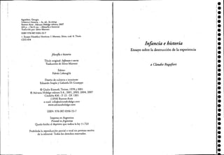 Agamben, Giorgio.
Infancia e historia. - 2a. ed" 2a rdmp. .
Buenos Aires: Adriana Hidalgo editora, 2007
224 p. ; 1.9x13 cm. - (filosofía e historia)
Traducido por: Silvia Mattoni.
ISBN 978-987-9396-53-7
l. Ensayo Filosófico Hist6rico, L Mauoni, Silvia, trad. n. Título
CDD 854
filoJofla e historia
Título original: lnfonzia ~ ¡toria
Traducción de Silvia Manoni
Editor:
Pabián Lebenglik
Diseno de cubierta e interiores:
Eduardo Stupía y Gabriela Di Giuseppe
© Giulio Einaudi, Torino, 1978 y 2001
© Adriana Hidalgo editora S.A., 2001, 2003, 2004, 2007
Córdoba 836 - P. 13 - Of. 1301
(1054) Buenos Aires
e-roail: info@adrianahidalgo.com
www.adrianahidalgo.com
ISBN: 978-987-9396-53-7
Impreso en Argentina
Printed in Argentina
Queda hecho el depósito que indica la ley 11.723
Prohibida la reproducción parcial o Wta! sin permiso escrito
de la editorial. Todos los derechos reservados.
Infancia e historia
Ensayo sobre la destrucción de la experiencia·
a Claudia Rugafiari
••i.¡.
le
l.
•••••••••••••••••••••••••••••
 