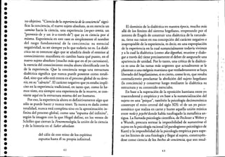 ••••••••••••••••••••••••••••••••••
no objetivo. "Ciencia de la experiencia de la conciencid' signi-
fica: la conciencia, el nuevo sujeto absoluto, es en esencia un
camino hacia la ciencia, una experiencia (ex-per-ientia, un
"provenir-de y un ir-a-través-de") que ya es ciencia por sí
misma. Experiencia en este caso es simplemente el nombre
del rasgo fundamental de la conciencia: su esencial
negatividad, su ser siempre ya lo que todavía no es. La dialé-
ctica no es entonces algo que se añadiría desde el exterior ~
conocimiento: manifiesta en cambio hasta qué punto, en el
nuevo sujeto absoluto (mucho más que en el yo cartesiano);
la esencia del conocimiento resulta ahora identificada con la
de la experiencia. Que la conciencia tenga una estructura
dialéctica significa que nunca puede poseerse como totali-
dad, sino que sólo está entera enel proceso global de su deve-
nir, en su "calvario". El carácter negativo que ya estaba implí-
cito en la experiencia tradicional, en tanto que, como lo he-
mos visto, era siempre una experiencia de la muene, se con-
vierte aquí en ti estructura misma del ser humano.
Por eso, la experiencia ahora es definitivamente algo que
sólo se puede hacer y nunca tener. Ya nunca es dada como
totalidad, nunca está completa sino en la aproximación in-
finita del proceso global, como una "espuma del infinito",
según la imagen con la que Hegel define, en los versos de
Schiller que cierran la Fenomenología, la unión de la ciencia
y de la historia en el Saber absoluto:
del cáliz de este reino de los espíritus
espuma hasta él su propia infinitud.
42
El dominio de la dialéctica en nuestra época, mucho más
allá de los límites del sistema hegeliano, empezando por el
intento de Engels de construir una dialéctica de la naturale-
za, tiene sus raíces en esa concepción del carácter negativo e
inapropiable de la experiencia, es decir, en una expropiación
de la experiencia en la cual sustancialmente todavía vivimos
ya la cual la dialéctica (como dia-légesthai, reunirse y dialo-
gar a través de) tiene precisamente el deber de asegurarle una
apariencia de unidad..Por lo tanto, una crítica de la dialécti-
ca es una de las tareas más urgentes que actualmente .se le
plantean a una exégesis marxiana que verdaderamente se haya
liberado del hegelianismo, si es cieno, como lo es, que resulta
contradictorio proclamar la abolición del sujeto hegeliano
(la conciencia) y conservar luego mediante la dialéctica su
estructura y su contenido esenciales. .'o'
En base a la superación de la oposición kantiana entre yo
trascendental y empírico y en base a la sustancialización del
sujeto en una "psique", también la psicología decimonónica
construye el mito central del siglo XIX: el de un yo psico-
somático que realiza en carne y hueso aquella unión mística
entre noúsy psychédonde había naufragado la metaflsica an-'
tigua. La llamada psicología científica, de Fechner aWeber y
a Wundt, procura sonear la imposibilidad de sustantivar el
sujeto en la psicología racional (el paralogismo psicológico de
Kant) y la imposibilidad de la psicología empíricapara supe-
rar los límites de una fisiología y llegar al sujeto, construyén-
dose como ciencia de los hechos de conciencia, que son resul-
43
l'
"
.
!: ".
¡, .
l'
 