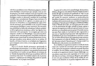 tado de un paralelismo entre e! fenómeno psíquico y el fenó-
meno fisiológico concomitante (por ejemplo, entre un esta-
do psíquico y un estado cerebral o entre una sensación y una
excitación). Pero justamente la hipótesis de! paralelismo psico-
fisiológico trasluce la derivación metmsica de la psicología
científica (que acertadamente Bergson hacía remontar a la
oposición cartesiana de res cogitans y res eXtensa, que se co-
munican en e! hC!mbre) y su imposibilidad de captar e! he-
cho de conciencia, que ha dividido en dos, al mismo tiempo
como proceso fisiológico y como conciencia. Por otra parte,
esta posibilidad ya había sido refutada por Leibniz a propósi-
to de las explicaciones mecánicas, es decir, "por figuras y mo-
vimientos", de la percepción: "si se imagina que eXiste una
máquina", escribe en la Monadología, "cuya estructura hicie-
ra pensar, sentir, tener percepciones, se la podría concebir am-
pliada aunque conservando las mismas proporciones, de ma-
nera que se pudiera entrar adentro como en un molino. Al
hacerlo y al visitar.e! interior, no se hallarán sino fragmentos
que se empujan unos a otros, y nunca algo que explique una
, • I "
percepclOn .
'Tal es el círculo donde permanece aprisionada la
psicofisiología decimonónica, y en dicho círculo halló su
espacio la psiquiatría moderna, cuya paradoja fundamental
se manifiesta en el candor con que Bleuler, al comienzo de
su Tratado depsiquiatría, declara que no podemos definir la
conciencia sino co~o "la cualidad subjetiva de un proceso
psíquico", cualidad que sin embargo sólo puede ser captada
directamente "en la propia interioridad".
44
.A partir de la crítica de lapsicofisiología decimonónica,
Diltheyy Bergson (y más adelante Husserl yScheler) fundan a
finales de! siglo sus tentativas de aprehender la "vida" en una
"experiencia pura". A los hechos de conciencia que la psicolo-
gía trataba de construir mediante su sustancialización
psicoflsica, le oponen e! carácter no sustancial, sino purarriente
cualitativo de la: conciencia tal como se revela en la experiencia
.inmediata: la"duración pura" deEergson,el Erlebnisde Dilthey.
Toda la "filosofía de la vida", así como gran parte de la cultu~
ra en las postrimerías de! siglo, incluidala poesía, aspiran a
capturar esa experienciavividatal cual se le revela a la intros-
pección en su inmediatez preconceptual. El sentido interno,
que para Kant estaba en sí privado de valor cognoscitivo y
que con su "rapsodia de percepciones" sólo expresaba la im-
posibilidad de que el yo trascendental se conociera a sí mis-
mo, se vuelve ahora la fuente de la experiencia más auténtica.
Pero justamente en la idea de Erlebnis, de "experiencia vivi-
da" (así como en las de "duración pura" y "tiempo vivido"), la
filosofía de la vida muestra sus contradicciones.
En el Erlebnis, la experiencia interior se revela de hecho
como una "coriente de conciencia" que no tiene principio
ni fin y que al ser puramente cualitativa no puede detenerse
ni medirse. Por eso Dilthey compara nuestro'ser, tal como
se revela en la experiencia interior (innere Erfahrun!y, con
una planta cuyas raíces están sepultadas en la tierra y que
sólo deja ver sus hojas, mientras que Bergson, para explicar
el acto con que accedemos al flujo de los estados de con-
ciencia y a la duración en su pureza originaria, debe recu-
45
•i.¡.
l·
-•,.i.l.
l·¡-1,.
"
i·'.¡::,.
1)
¡j.
¡l.
,l.
,.",.~.
••,.¡."
'.l.
1:l·
•
I~
 