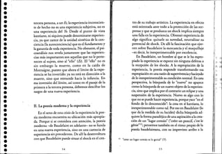 •••••••••••••••••••••••••••••••••••
tercera persona, a un Es, la experiencia inconscien-
te de hecho no es una experiencia subjetiva, no es
una experiencia de! Yo. Desde e! punto de vista
kantiano, ni siquiera puede denominarse experien-
cia, ya que carece de la unidad sintética de la con-
ciencia (la autoconciencia) que es e! fundamento y
la garantía de toda experiencia. No obstante, e! psi-
coanálisis nos revela justamente que las experien-
cias más importantes son aquellas que no le perte-
necen al sujeto, sino al "ello" (Es). El "ello" no es
sin embargo la muerte, como en la caída de
Montaigne, puesto que ahora e! límite de laexpe-
riencia se ha invertido: ya no está en dirección a la
muerte, sino que retrocede hacia la infancia. En
esa inversión de! límite, así como ene! pasaje de la
primera a la tercera persona, debemos descifrar los
rasgos de una nueva experiencia.
11. La poesía moderna: y la experiencia
En e! seno de esta crisis de la experiencia la poe-
sía moderna encuentra su ubicación más apropia-
da. Porque si se considera con atención, la poesía
moderna-de Baude!aire en ade!ante- no se funda
en una nueva experiencia, sino en una carencia de
experiencia sin precedentes. De allí la desenvoltura
con que Baude!aire puede situar e! shock en e! cen-
54
tro de su trabajo artístico. La experiencia en efecto
está orientada ante todo a la protección de las sor-
presas y que se produzca un shock implica siempre
una falla en la experiencia. Obtener experiencia de
algo significa: quitarle su novedad, neutralizar su
potencial de shock. De allí la fascinación que ejer-
cen sobre Baude!aireJa mercancía y e! maquillaje
-,.es decir, lo inexperimentable por excelencia.
En .Baude!aire, un hombre al que se le ha expro-
piado la experiencia se expone sin ninguna defensa a
la recepción de los shocks. A la expropiación d~ la
experiencia, la poesía responde transformando esa
expropiación en una razón desupervivenciay haciep.do
de, lo inexperimentable su condición normal. En esta
perspectiva, la búsq~eda d~ lo "nuevo" no aparece
como la búsqueda de un nuevo objeto de laexperien-
cia, sino que implica por e! contrario un eclipse y una
suspensión de la expériencia. Nuevo es algo con lo
que no se puede hacerexperiencia, porque yace "en e!
fondo de lo desconocido": la cosa en sí kantiana, lo ,
inexperimentable como tal. Por eso en Baude!aire (lo
que da la medida de su lucidez) dicha búsqueda ad-
quiere la forma paradójicade una aspiración a la crea-
ción de un "lugar común" ("créer un poncif, c'est le
génie"15; pensemos también en e! ritmo propio de la
poesía baude!aireana, con su imprevisto arribo a la
15 "crear un lugar común es lo genial" (T).
55
I
II
1:
ir
!,
1I
..-~
 
