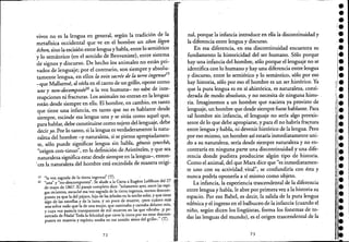 vivos no es la lengua en general, según la tradición de la
metafísica occidental que ve en el hombre un zoon lógon
échon, sino la escisión entre lenguay habla, entre lo semiótico:,
'y lo semántico (en el sentido de Benveniste), entre sistema
de signos y discurso. De hecho los animales no están pri-
vados de lenguaje; por el contrario, son siempre y absolu-
tamente lengua, en ellos la voix sacrée de la terre ingenue
19
-:-que Mallarmé, al oírla en el canto de un grillo, opone como
une y non-decomposétl° a la voz humana- no sabe de inte-
rrupciones ni fracturas. Los animales no entran en la lengua:!
están desde siempre en ella. El hombre, en cambio, en tanto
que tiene una infancia, en tanto que no es hablante desde
siempre, escinde esa lengua una y se sitúa como aquel que,
para hablar, debe constituirse como sujeto del lenguaje, debe
deciryo. Por lo tanto, si la lengua es verdaderamente la natu- "
raleza del hombre -y naturaleza, si se piensa apropiadamen-
te, sólo puede significar lengua sin habla, génesis synechés,
"origen con-tinuo", en la definición de Aristóteles, y que sea
naturaleza significa estar desde siempre en la lengua-, enton-
,ces la naturaleza del hombre éstá escindida de manera origi-
19 "la voz sagrada de la tierra ingenua" (T), -
20 "una" y "no-descompuesta". Se alude a la C-arta a Eugene Lefébure del 27 !.
de mayo de 1867. El pasaje completo dice: "solamente ayer, entre las espi-
gas recientes, escuché esa voz sagrada de la tierra ingenua, menos desc?m~
puesta ya que la del pájaro, hija de las,árboles en la noche solar, y que tiene
algo de las estrellas y de la luna, y un poco de muerte; -pero cuánto más
una sobre roda que la de una mujer, que caminaba y cantaba delante mío,
y cuya voz parecía transparente de mil muertes en las que vibraba- iY pe- j
nertada de Nada! Toda la felicidad que tiene la tierra por no estar descom- ::
puesta en materia y espíritu estaba en ese sonido único del grillo-." (T). '
72
nal, porque la infancia introduce en ella la discontinuidad y
la diferencia entre lengua y discurso.
En esa diferencia, en esa discontinuidad encuentra su
fundamento la historicidad del ser humano. Sólo porque
hay una infancia del hombre, sólo porque el lenguaje no se
identifica con lo humano y hay una diferencia entre lengua
y discurso, entre lo semiótiCo ylo semántico, sólo por eso
hay historia, sólo por eso el hombre es un ser histórico. Ya
que la pura lengua es en sí ahistórica, es naturaleza, consi-
derada de modo absoluto, y no necesita de ninguna histo- .
ria. Imaginemos a un hombre que naciera ya provisto de
lenguaje, un hombre que desde siempre fuese hablante. Para
tal hombre sin infancia, el lenguaje no sería algo preexis-
tente de lo que debe apropiarse, y para él no habría fra~tura
entrelengua y habla, ni devenir histórico de la lengua. Pero
por eso mismo, un hombre así estaría inmediatamente uni-
do a su naturaleza, sería desde stempre naturaleza y no en-
contraría en ninguna parte una discontinuidad y una dife-
rencia donde pudiera producirse algún tipo de historia.
Como el animal, del que Marx dice que "es inmediatamen-
te uno con su actividadyital", se confundiría con ésta y
nunca podría oponerla a sí mismo como objeto.
La infancia, la experiencia trascendental de la diferencia
entre lengua y habla, le abre por primera vez a la historia su
espacio. Por eso Babel, es decir, la salida de la puta lengua
edénica y el ingreso en el balbuceo de la infancia (cuando el
nifio, según dicen los lingüistas, forma los fonemas de to-
das las lenguas del mundo), es el origen trascendental de la
73
•••l.
•:.
•••••J.i,.
1
:]:
'.':.
'.•••••••i.1,'
,l·
j,:
••!.,l.
le
[1
 