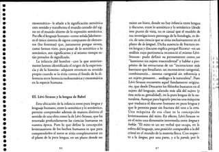 ••••••••.,
•••••••••••••••••••
.''.••.¡
exosomáticcr- le made a la significación semiótica
otro sentido y transforma el mundo cerrado del sig-
no en el mundo abierto de la expresión semántica.
.Porello el lenguaje humano -como señala]akobson'-
es el único sistema de signos compuesto de elemen-
tos (los fonemas) que, justamente porque sirven,
como hemos visto, para pasar de lo semiótico a lo
semántico, son significantes yal mismo tiempo es-
tán privados de significado.
La infancia del hombre -con la que anterior-
mente hemos identificado el origen deh experien-'
cia y de la historia- adquiere entonces su sentido .
propio cuando se la sitúa contra elfondo de la di-
ferencia entre herencia endosomáticay exosomática
en la especie humana.
111. Lévi-Strauss y la lengua de Babel
Esta ubicación de la infancia entre pura lengua y
lenguaje humano, entre lo semiótico y lo semántico,
permite comprender además de manera distinta el
sentido de una obra como la de Lévi-Strauss, que ha
renovado profundamente las ciencias humanas en
nuestra época. Pues lo que define la conce'pción
levistraussiana de los hechos humanos es que para
comprenderlos el autor se sitúa completamente en
el plano de la pura lengua, en un plano donde no
86
existe un hiato, donde no hay infancia entre lengua
y discurso, entre lo semiótico y lo semántico (desde
este punto de vista, no es casual que el modelo de
sus investigaciones provenga de la fonología, es de-
cir, de una ciencia que sesitúa exclusivamente en el
plano de la langue). Dicha ausencia de fractura en-
tre lenguay discurso explica porqué Ricoeur.:..en un
análisis cuya pertinencia reconoció el,mismo Lévi-
Strauss- pudo definir su pensamiento comq.,un
"kantismo sin sujeto trascendental" y hablara p~o­
pósito de las estructuras de un "inconscientelTlás
kantiano que freudiano, un inconsciente catego~ial,
combinatorio... sistema categorial sin referencia a
un sujeto pensante... análogo a la naturaleza". P~es
Lévi-Strauss encuentra aquel fundamento origina-
rio, que desde Descartes los filósofos buscaron e~ el··
sujeto del lenguaje, saliendo más allá del sujeto (y
. ésta sería su genialidad), en la pura lengua de la na-
turaleza. Aunque para lograrlo precisa una máquina
que traduzca el discurso humano en pura lengua y
que le permita pasar sin fractura del uno a la otra.
Una máquina de esa clase es la concepción
levistraussiana del mito. En efecto, Lévi-Strauss ve
en el mito una dimensión intermedia entr~ lenguay
habla: "El mito es un ser verbal que ocupa, en la
esfera del lenguaje, una posición comparable a la del
cristal en el mundo de la materia física. Con respec-
to a la langue, por una parte, y a la parole, por la
87
I
! I
I
,
,',I:¡:
,)
¡,I
'.
 