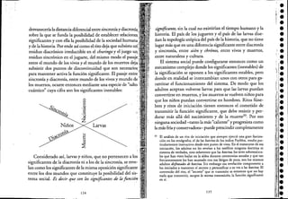 desvanecería ladistancia diferencial entre sincroníay dl.lCfe)nJa
sobre la que se funda la posibilidad de establecer relaciones··
significantes y con ella la posibilidad de la sociedad humana·.
y de la historia. Por ende así como el rito deja que subsista .
residuo diacrónico irreductible en el churinga y el juego
residuo sincrónico en el juguete, del mismo modo el p<l1¡aJIl.
entre el mundo de los vivos y el mundo de los muertos deja.·
subsistir dos puntos de discontinuidad que son llCU:;:'d.llU'.
para mantener activa la función significante. El pasajeentre
siricronía y diacronía, entre mundo de los vivos y mundo de .
los muertos, ocurre entonces mediante una especie de "salto ..
cuántico" cuya cifra son los significantes inestables:
o...,
c::
J;á ~
·sC'ro
'!lÍq .....
~
Niños .Larvas
~
"'o~ ~
'~G 1::t> ~
:::l
::s
Considerado así, larvas y niños, que no pertenecen a los
significantes de la diacronía ni a los de la sincronía, se reve-
lan como los significantes de la misma oposición significante
entre los dos mundos que constituye la posibilidad del sis- ...
tema social. Es decir que son los significantes de la función
124
significante, sin la cual no existirían el tiempo hurnanó y la
historia. El país de los juguetes y el país de las larvas dise-
ñan la topología utópica del país de la historia, que no tiene
lugar más que en una diferencia significante entre diacronía
y sincronía, entre aión y chrónos, entre vivos y muertos,
entre naturaleza y cultura.
. El sistema social puede configurarse entonces como un
mecanismo complejo donde los significantes (inestables) de
la significación se oponen a los significantes estables, pero
donde en realidad se intercambian unos con otros para ga-
rantizar el funcionamiento del sistema. De modo que los
adultos aceptan volverse larvas para que las larvas puedan
convertirse en muertos, y los muertos se vuelven niños para
que los niños puedan convertirse en hombres. Ritos fúne-
bres y ritos de iniciación tienen entonces el cometido de
transmitir la función significante, que debe resistir y per-
durar más allá del nacimiento y de la muerte33• Por eso
ninguna sociedad -tanto la más "caliente" y progresista como
la más fría y conservadora- puede prescindir completamente
33 El análisis de un rito de iniciación que siempre ejerció una gran fascina-
ción en los etnógrafos, el de las katcina de los indios Pueblos, resulta par-
ticularmente instructivo desde este punto de vista. En el transcurso de esa
iniciación, los adulcos no les revelan a los neófitos ninguna do~trina ni
sistema de verdades, sino solamente que las katcina, los seres sobre~a~ra­
les que han visto bailar en la aldea durante ceremonias anuales y que tan
frecuentemente los han asustado con sus látigos de yuca, son los mismos
adultos disfrazatÚJS de katcina. Sin embargo esa revelación compromete a
los iniciados a mantener el secreto y personificar a su vez a las katcina. El
contenido del rito, el "secreto" que se transmite es entonces que no·· hay
nada que transmitir, excepto la misma transmisión. la función s.ignificante
rod. .
125
 