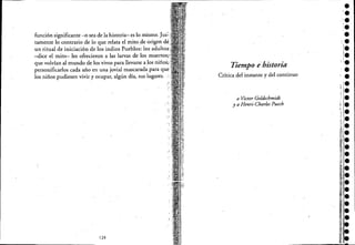 función significante -o sea de la historia- es lo mismo. JuS~;
tamente lo contrario de lo que relata el mito de origen d(
un ritual de iniciación de los indios Pueblos: los adultos<;
-dice el mito~ les ofrecieron a las larvas de los
que volvían al mundo de los vivos para llevarse a los niños)·.
personificarlos cada año en una jovial mascarada para qué·
los niños pudiesen vivir y ocupar, algún día, sus lugares....
128
Tiempo e historia
Críticadel instante y del continuo
a Víctor Goldschmidt
y a Henri-Charles Puech
 