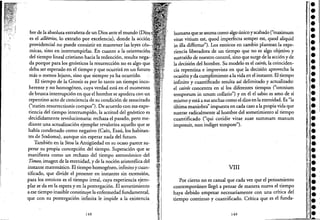 bre dela absoluta extrañeza de un Dios ante el mundo (Dios,·
es el allótrios, lo extraño por excelencia), donde laaccióri
providencial no puede consistir en mantener las leyes cós-
micas, sino en interrumpirlas. En cuanto a la orientación
del tiempo lineal cristiano hacia la redención, resulta negac
da porque para los gnósticos la resurrección no es algo qué
deba ser esperado en el tiempo y que ocurrirá en un futuro
más o menos lejano, sino que siempre ya ha ocurrido.
El tiempo de la Gnosis es parlo tanto un tiempo inco-
herente y no homogéneo, cuyaverdad está en el momento
de brusca interrupción en que el hombre se apodera con un
repentino acto de conciencia de su condición de resucÍtado
("statim resurrectionis campos"). De acuerdo con esa expe-
riencia del tiempo interrumpido, la actitud del gnóstico es
decididamente revolucionaria: rechaza el pasado, pero me-
diante una actualización ejemplar revaloriza aquello que se
había condenado como negativo (Caín, Esaú,los habitan-
tes de Sodoma), aunque sin esperar nada del futuro.
También en la Stoa la Antigüedad en su ocaso parece su-
perar su propia concepción del tiempo. Superación que se
manifiesta como. un rechazo del tiempo astronómico del
Timeo, imagen de la eternidad, y de la noción aristotélica del
instante matemático. El tiempo homogéneo, infinito y cuan-
tificado, que divide el presente en instantes sin extensión,
para los estoicos es el tiempo irreal, cuya experiencia ejem-
plar se da en la espera y en la postergación. El sometimiento
a ese tiempo inasible constituye la enfermedad fundamental,
que con su postergación infinita le impide a la existencia
148
humanaquese asuma como algo único y'acabado ("maximum
vitae vitium est, quod imperfecta semper est, quod aliquid
in illa differiur"). Los estoicos en cambio plantean la expe-
riencia liberadora de un tiempo que no es algo objetivo y
sustraído de nuestro control, sino que surge de la acción y de
la decisión del hombre. Su modelo es el cair6s, la coinciden-
cia·repentina e imprevista en que la decisión aprovecha la
ocasión y da cumplimiento alavida en el instante. El tiempo
infinito y cuantificado resulta así delimitado y actualizado:
el cair6s concentra en sí los diferentes tiempos ("omiüum
temporum in unum collatio") y en él el sabio es amo de sí
mismo y está a sus anchas como el dios en la eternidad. Es "la
última maniobra" impuesta en cada caso ala propiavida que
sustrae radicalmente al hombre del sometimiento al tiempo
cuantificado ("qui cotidie vitae suae summam manum
imposuit, non indiget tempore").
VIII
Por cierto no es casual que cada vez que el pensamiento
contemporáneo llegó a pensar de manera nueva el tiempo
haya debido empezar necesariamente con una crítica del
tiempo continuo y cuantificado. Crítica que es el funda-
149
 