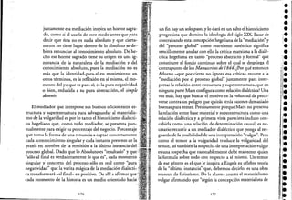 justamente esa mediación inspira un horror sagra-
, do, como si al usarla de otro modo antes que para
decir que ésta no es nada absoluto y que cierta-
mente no tiene lugar dentro de lo absoluto se de-'
biera renunciar al conocimiento absoluto. De he-
cho ese horror sagrado tiene su origen en una ig~
norancia de la naturaleza de la mediación y del
conocimiento absoluto, pues la. mediación no es
más que la identidad-para-sí en movimiento; en
otros términos, es la reflexión en sí misma, el mo-
mento del yo que es para sí; es la pura: negatividad
o bien, reducida a su pura abstracción, el simple
devenir.
El mediador que interpone sus buenos oficios entre es-
tructura y'superestructura para salvaguardar al materialis-
mo de la vulgaridad es por lo tanto el historicismo dialécti-
C0 hegeliano que, como todo mediador, se presenta pun-
tualmente para exigir su porcentaje del negocio. Porcentaje .'
que toma la forma de una renuncia a captar concretamente'
cada acontecimiento singular y cada instante presente de la ;
praxis en nombre de la remisión a la última instancia del.
proceso global. Dado que lo Absoluto es "resultado" y ,
"sólo al final es verdaderamente lo que es", cada momento '
singular y concreto del proceso sólo es real como "pura •
negatividad" que lavarita mágica de lamediación dialéctk
ca transformará-al final- en positivo. De allí a afirmar que •
cada momento de la historia es un medio orientado nac:¡a'
176
un fin hay un solo paso, y lo dará en un salto el historicismo
progresista que domina la ideología del sigloXIX. Pasar de
contrabando esta concepción hegeliana de la "mediación" y
del "proceso global" como marxistno auténtico significa
sencillamente anulat con ellola crítica marxiana a la dialé-
ctica hegeliana en tanto "proceso abstracto y formal" que
constituye el fond~ continuo sobre el cual se despliega el
'contrapunto de los Manuscritos de 1844. ¿Por qué entonces
Adorno -que por cierto no ignora esa crítica- recurre a la
"mediación por el proceso g~obal" justamente para inter-
pretar la relación entre estructurar superestructura, que en
ninguna parte Marx configura como relación dialéctica? Una
vez más, hay que buscar el motivo en la voluntad de preca~
verse contra un peligro que quizás tenía razones demasiado
buenas para temer. Precisamente porque Marx no presenta
la relación entre base material y superestructura como una
relación dialéctica y a primera vista pareciera incluso con-
cebirla como una relación de determinación causal, es ne-
cesario recurrir a un mediador dialéctico que ponga al res-
guardo de la posibilidad de una interpretación "vulgar". Pero
como el temor a la vulgaridad trasluce la vulgaridad del
temor, así también la sospecha de una interpretación vulgar
es una sospecha que razonablemente debe mantener quien
la formula sobre todo con respecto a sí mismo. Un temor
de ese género es el que le inspira a Engels su célebre teoría
de la "última instancia" que, debemos decirlo, es una obra
maestra de fariseísmo. Da la alarma contra el materialismo
vulgar afirmando que "según la concepción materialista de
177
••••••l.
••"~e
i
•¡.
l·¡.
••,1,.
l.••••
1
:
1:
!I=I
!.
:E
il~
 